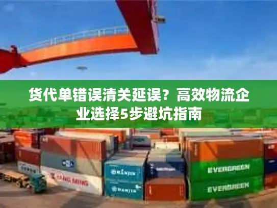 货代单错误清关延误？高效物流企业选择5步避坑指南