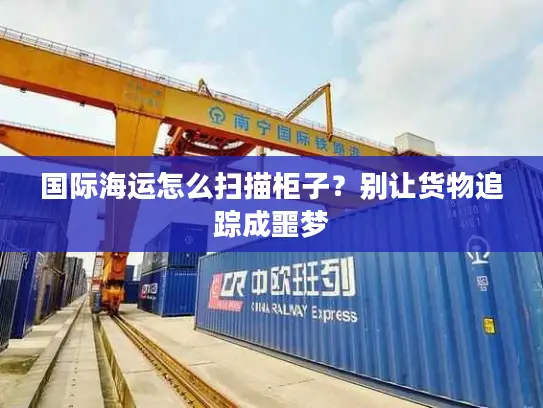 国际海运怎么扫描柜子？别让货物追踪成噩梦