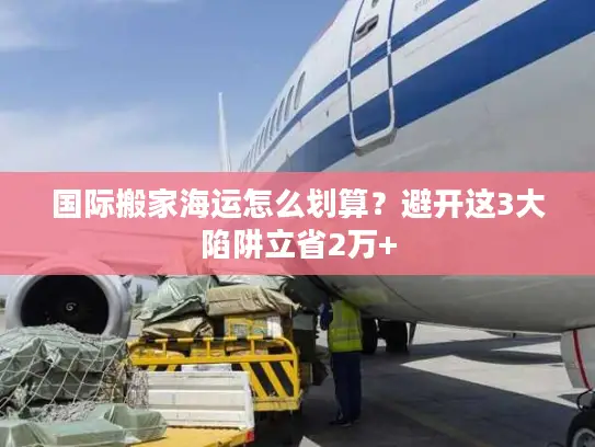 国际搬家海运怎么划算？避开这3大陷阱立省2万+