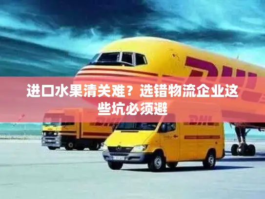 进口水果清关难？选错物流企业这些坑必须避