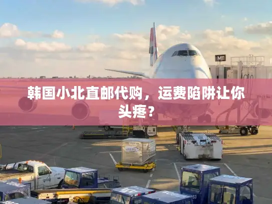 韩国小北直邮代购，运费陷阱让你头疼？