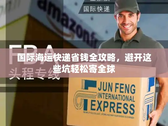 国际海运快递省钱全攻略，避开这些坑轻松寄全球