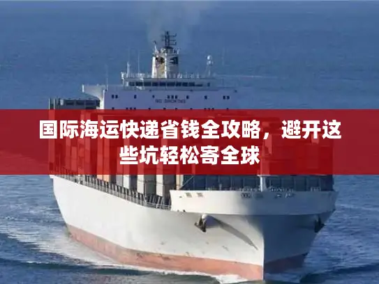 国际海运快递省钱全攻略，避开这些坑轻松寄全球