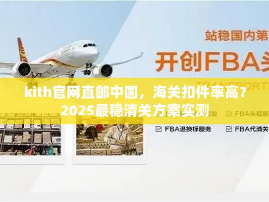 kith官网直邮中国，海关扣件率高？2025最稳清关方案实测