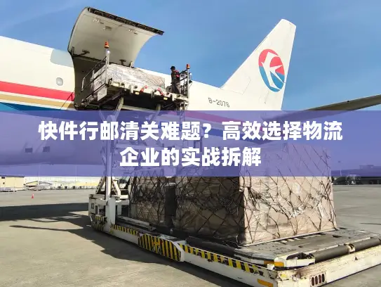快件行邮清关难题？高效选择物流企业的实战拆解
