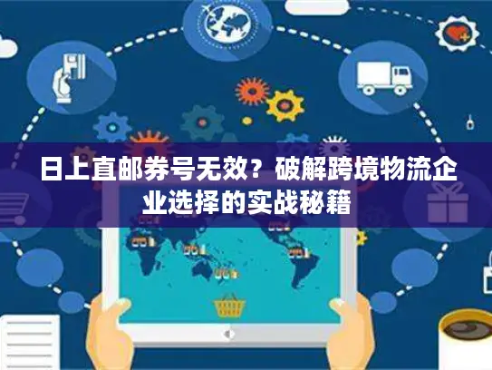日上直邮券号无效？破解跨境物流企业选择的实战秘籍