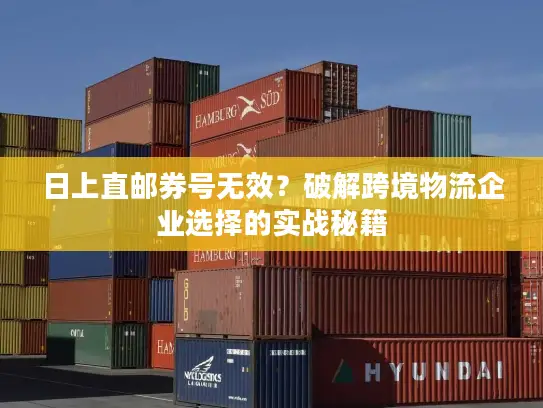 日上直邮券号无效？破解跨境物流企业选择的实战秘籍