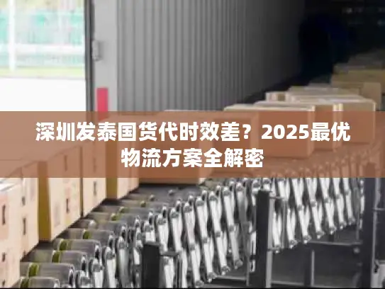 深圳发泰国货代时效差？2025最优物流方案全解密