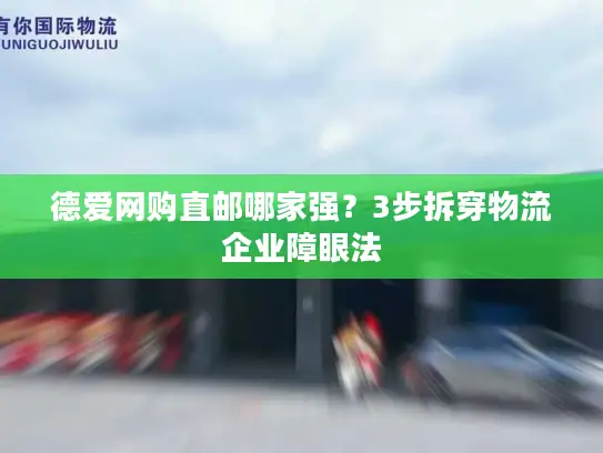 德爱网购直邮哪家强？3步拆穿物流企业障眼法