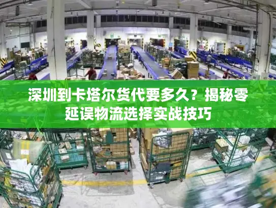 深圳到卡塔尔货代要多久？揭秘零延误物流选择实战技巧