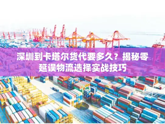 深圳到卡塔尔货代要多久？揭秘零延误物流选择实战技巧