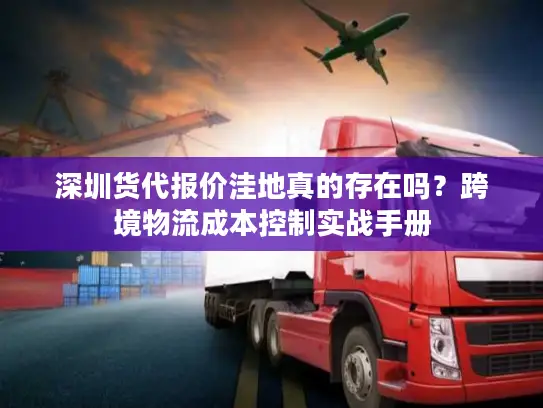 深圳货代报价洼地真的存在吗？跨境物流成本控制实战手册
