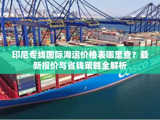 印尼专线国际海运价格表哪里查？最新报价与省钱策略全解析