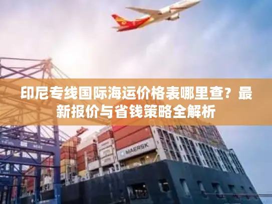印尼专线国际海运价格表哪里查？最新报价与省钱策略全解析