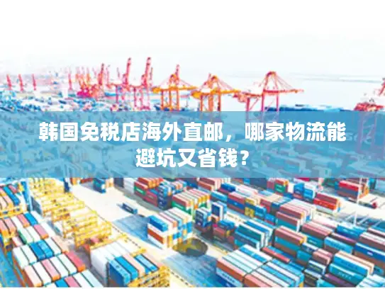 韩国免税店海外直邮，哪家物流能避坑又省钱？