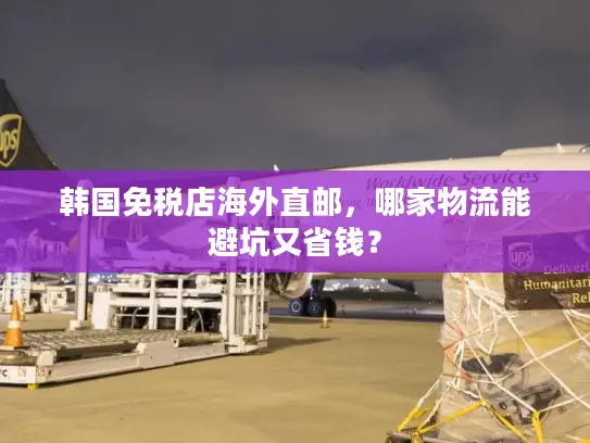 韩国免税店海外直邮，哪家物流能避坑又省钱？