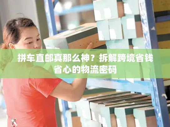 拼车直邮真那么神？拆解跨境省钱省心的物流密码