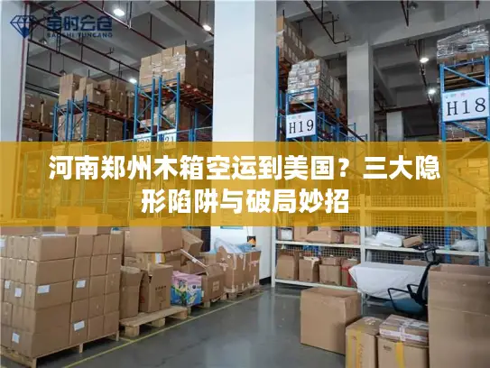 河南郑州木箱空运到美国？三大隐形陷阱与破局妙招