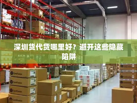 深圳货代货哪里好？避开这些隐藏陷阱