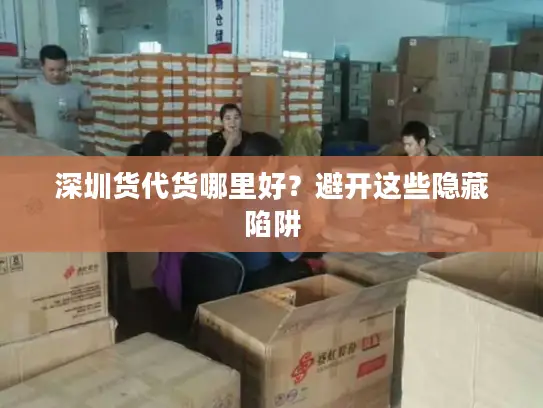 深圳货代货哪里好？避开这些隐藏陷阱