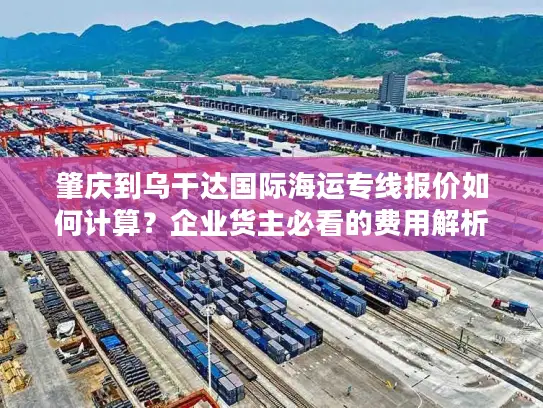 肇庆到乌干达国际海运专线报价如何计算？企业货主必看的费用解析