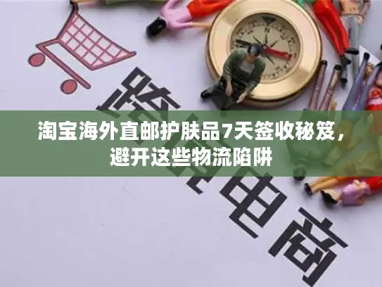淘宝海外直邮护肤品7天签收秘笈，避开这些物流陷阱
