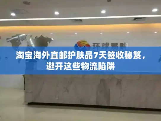 淘宝海外直邮护肤品7天签收秘笈，避开这些物流陷阱
