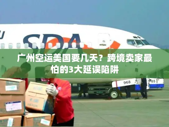 广州空运美国要几天？跨境卖家最怕的3大延误陷阱