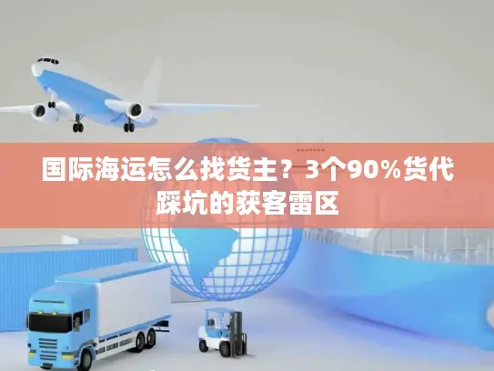 国际海运怎么找货主？3个90%货代踩坑的获客雷区