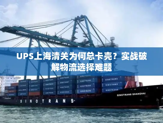 UPS上海清关为何总卡壳？实战破解物流选择难题