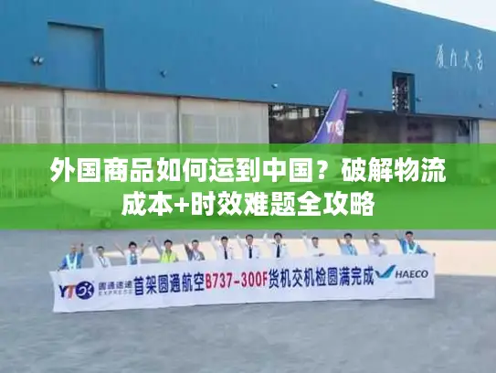 外国商品如何运到中国？破解物流成本+时效难题全攻略