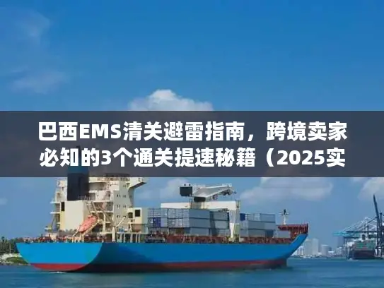 巴西EMS清关避雷指南，跨境卖家必知的3个通关提速秘籍（2025实测版）