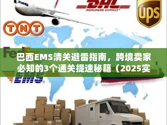 巴西EMS清关避雷指南，跨境卖家必知的3个通关提速秘籍（2025实测版）