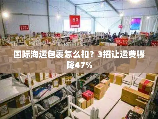 国际海运包裹怎么扣？3招让运费骤降47%