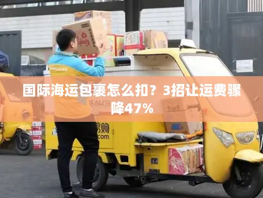 国际海运包裹怎么扣？3招让运费骤降47%