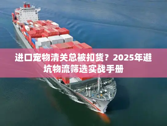 进口宠物清关总被扣货？2025年避坑物流筛选实战手册