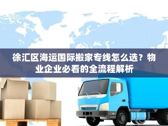 徐汇区海运国际搬家专线怎么选？物业企业必看的全流程解析