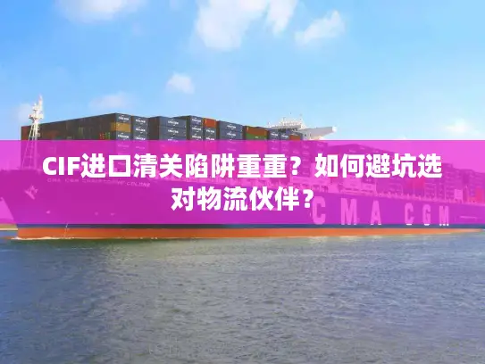 CIF进口清关陷阱重重？如何避坑选对物流伙伴？