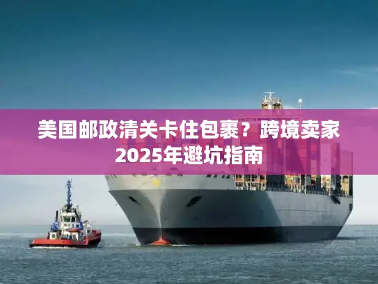 美国邮政清关卡住包裹？跨境卖家2025年避坑指南