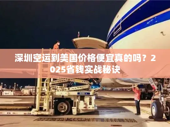 深圳空运到美国价格便宜真的吗？2025省钱实战秘诀