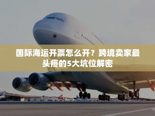 国际海运开票怎么开？跨境卖家最头疼的5大坑位解密