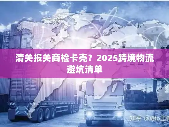 清关报关商检卡壳？2025跨境物流避坑清单