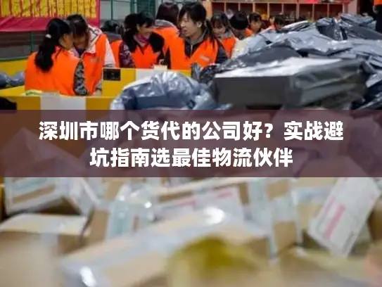 深圳市哪个货代的公司好？实战避坑指南选最佳物流伙伴