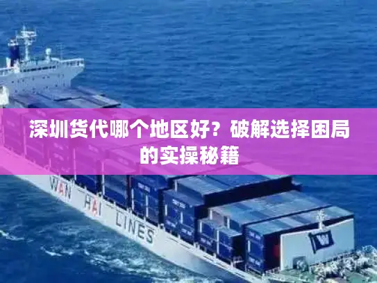 深圳货代哪个地区好？破解选择困局的实操秘籍