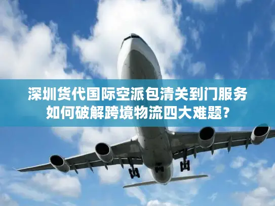 深圳货代国际空派包清关到门服务如何破解跨境物流四大难题？