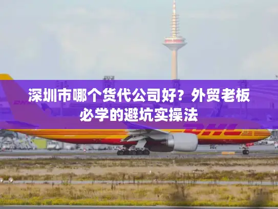 深圳市哪个货代公司好？外贸老板必学的避坑实操法
