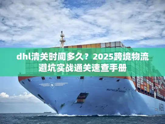 dhl清关时间多久？2025跨境物流避坑实战通关速查手册