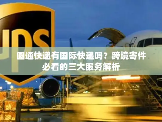 圆通快递有国际快递吗？跨境寄件必看的三大服务解析