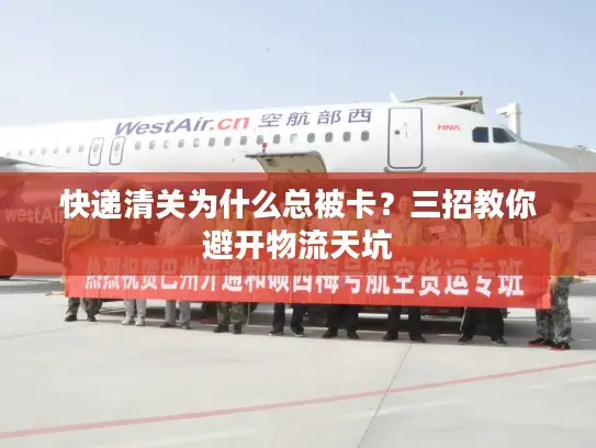 快递清关为什么总被卡？三招教你避开物流天坑