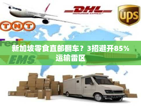 新加坡零食直邮翻车？3招避开85%运输雷区